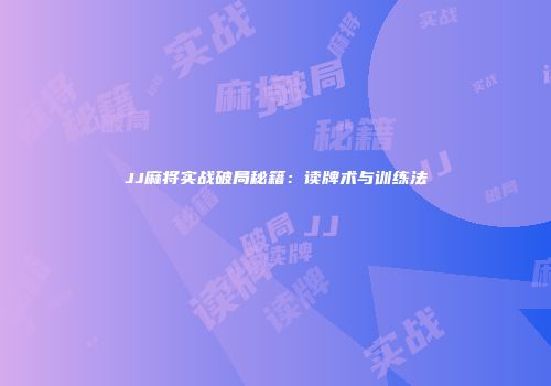 JJ麻将实战破局秘籍：读牌术与训练法