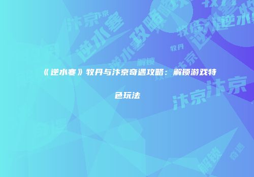 《逆水寒》牧丹与汴京奇遇攻略：解锁游戏特色玩法