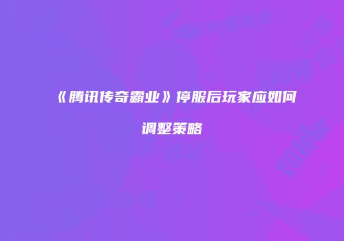 《腾讯传奇霸业》停服后玩家应如何调整策略