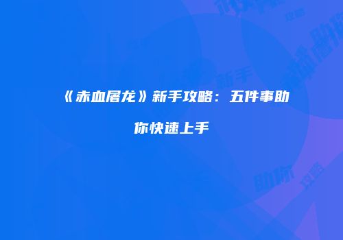 《赤血屠龙》新手攻略：五件事助你快速上手