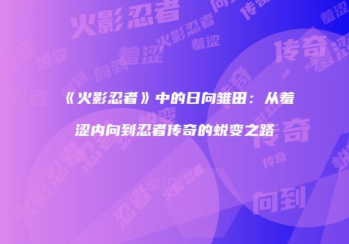 《火影忍者》中的日向雏田：从羞涩内向到忍者传奇的蜕变之路