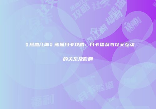《热血江湖》熊猫月卡攻略：月卡福利与社交互动的关系及影响