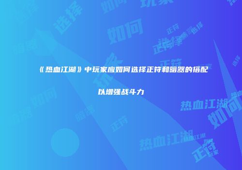 《热血江湖》中玩家应如何选择正符和暗器的搭配以增强战斗力