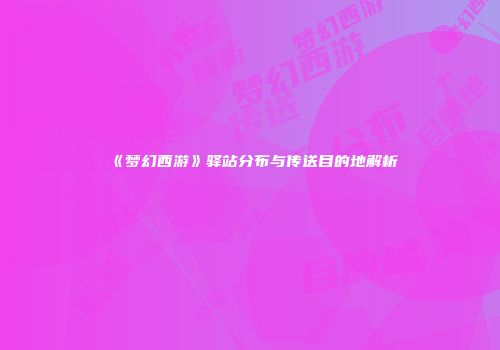 《梦幻西游》驿站分布与传送目的地解析