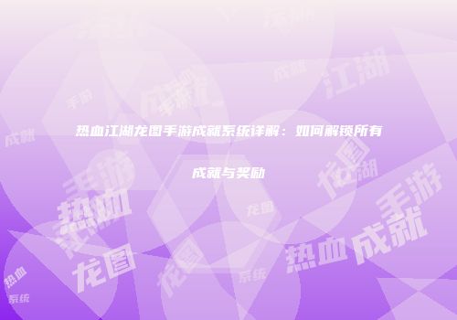 热血江湖龙图手游成就系统详解：如何解锁所有成就与奖励