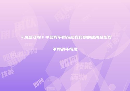 《热血江湖》中如何平衡技能和药物的使用以应对不同战斗情境