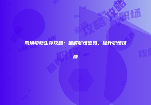 职场萌新生存攻略：破解职场密码，提升职场技能