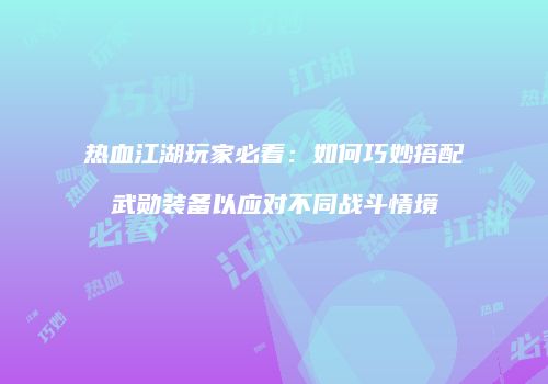 热血江湖玩家必看：如何巧妙搭配武勋装备以应对不同战斗情境