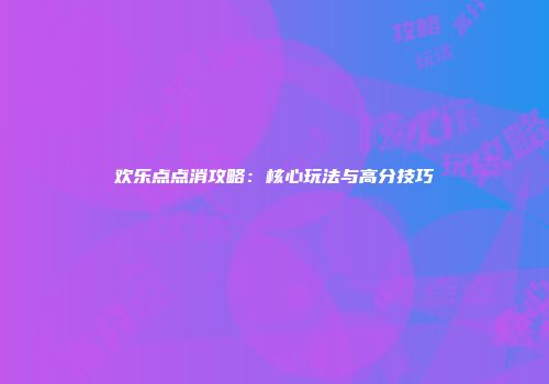 欢乐点点消攻略：核心玩法与高分技巧