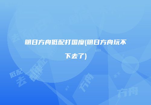 明日方舟低配打国度(明日方舟玩不下去了)