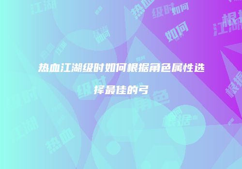 热血江湖级时如何根据角色属性选择最佳的弓