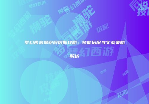 梦幻西游狮驼岭后期攻略：技能搭配与实战策略解析