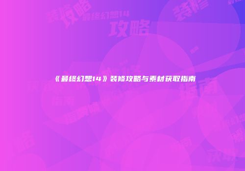 《最终幻想14》装修攻略与素材获取指南