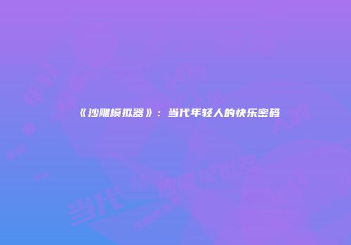 《沙雕模拟器》：当代年轻人的快乐密码