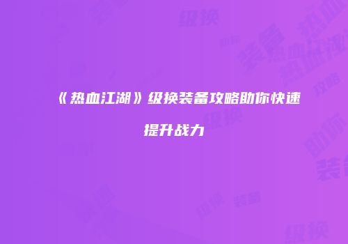《热血江湖》级换装备攻略助你快速提升战力