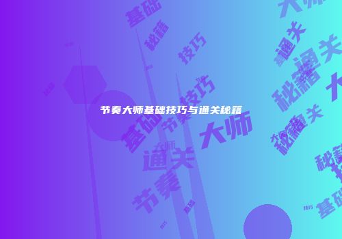 节奏大师基础技巧与通关秘籍