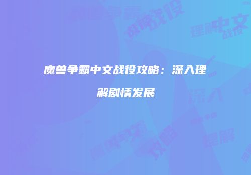 魔兽争霸中文战役攻略：深入理解剧情发展
