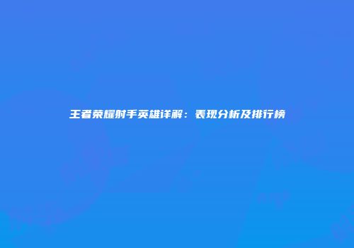王者荣耀射手英雄详解：表现分析及排行榜
