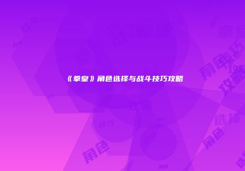 《拳皇》角色选择与战斗技巧攻略