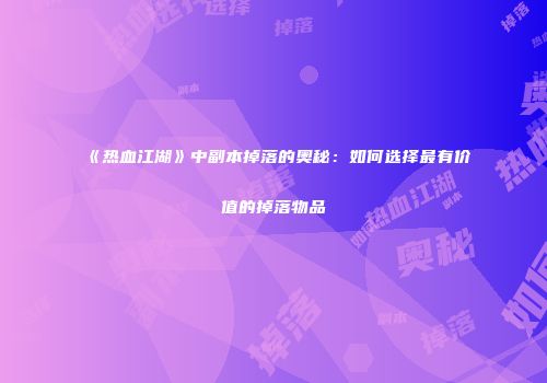 《热血江湖》中副本掉落的奥秘：如何选择最有价值的掉落物品