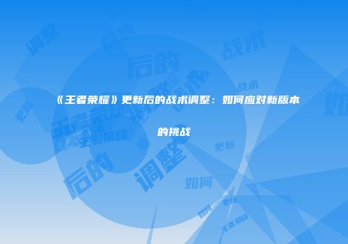 《王者荣耀》更新后的战术调整：如何应对新版本的挑战