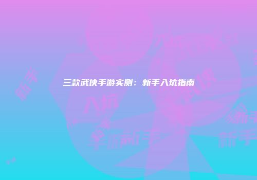 三款武侠手游实测：新手入坑指南