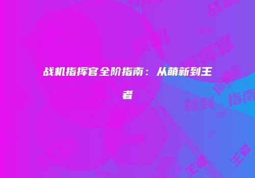 战机指挥官全阶指南：从萌新到王者