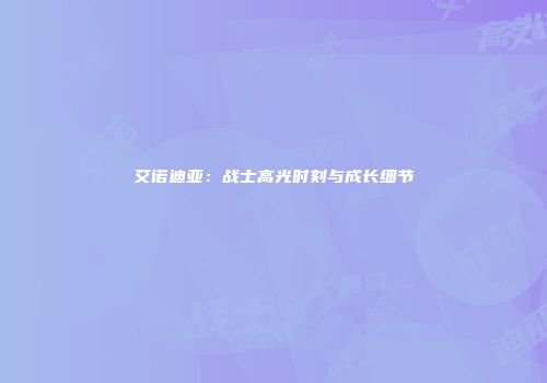 艾诺迪亚：战士高光时刻与成长细节