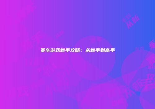 赛车游戏新手攻略：从新手到高手