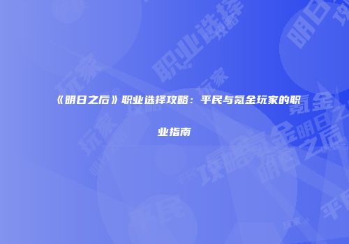 《明日之后》职业选择攻略：平民与氪金玩家的职业指南