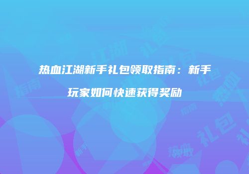 热血江湖新手礼包领取指南:新手玩家如何快速获得奖励