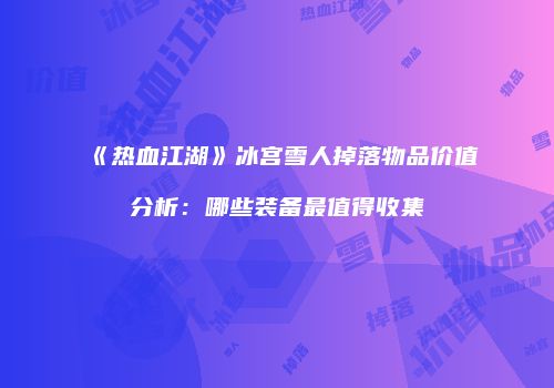 《热血江湖》冰宫雪人掉落物品价值分析:哪些装备最值得收集