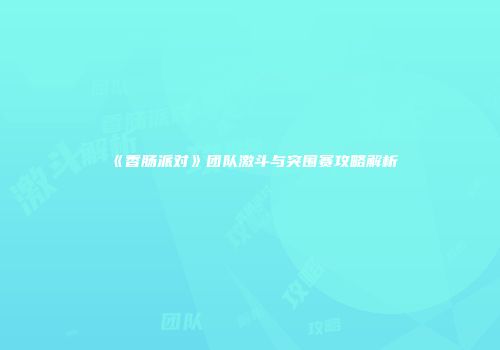 《香肠派对》团队激斗与突围赛攻略解析