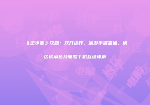 《逆水寒》攻略：双开操作、端游手游互通、换区换角色及电脑手机互通详解