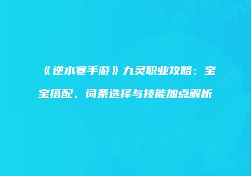 《逆水寒手游》九灵职业攻略：宝宝搭配、词条选择与技能加点解析