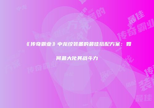 《传奇霸业》中龙纹装备的最佳搭配方案：如何最大化其战斗力