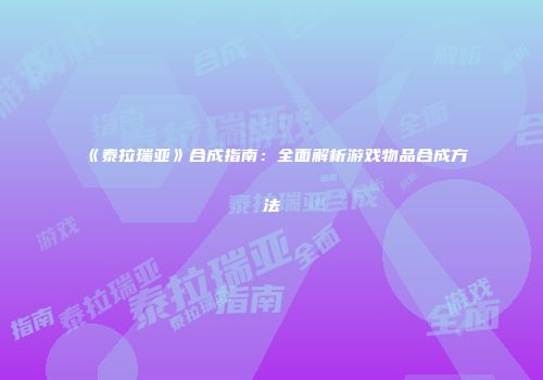 《泰拉瑞亚》合成指南：全面解析游戏物品合成方法