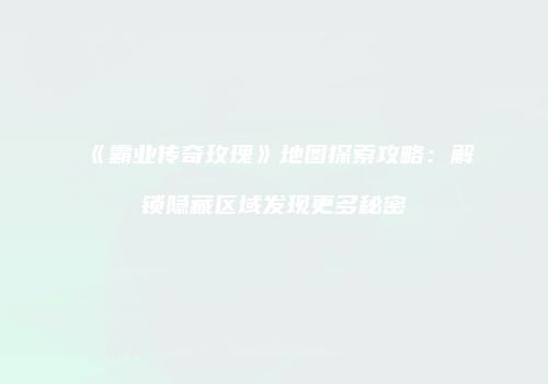 《霸业传奇玫瑰》地图探索攻略：解锁隐藏区域发现更多秘密