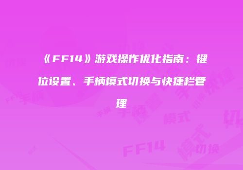 《FF14》游戏操作优化指南：键位设置、手柄模式切换与快捷栏管理