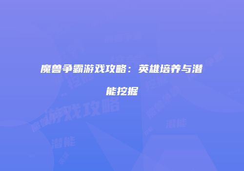 魔兽争霸游戏攻略：英雄培养与潜能挖掘