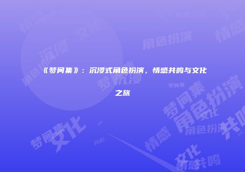 《梦间集》：沉浸式角色扮演，情感共鸣与文化之旅