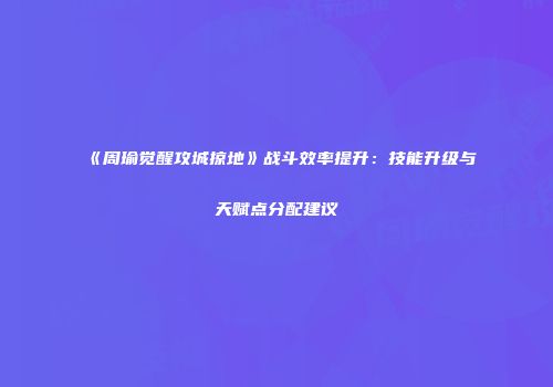 《周瑜觉醒攻城掠地》战斗效率提升：技能升级与天赋点分配建议
