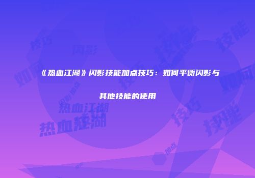 《热血江湖》闪影技能加点技巧:如何平衡闪影与其他技能的使用