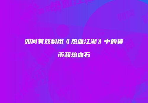 如何有效利用《热血江湖》中的货币和热血石