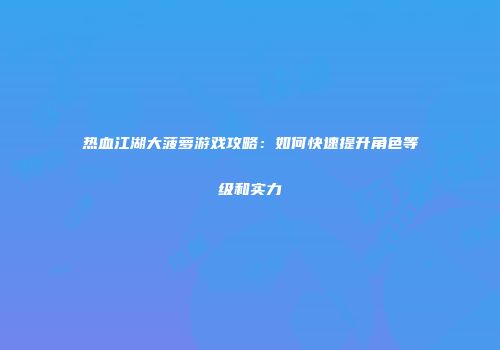 热血江湖大菠萝游戏攻略：如何快速提升角色等级和实力