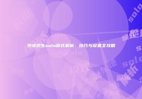 绝地求生solo模式解析：技巧与设置全攻略
