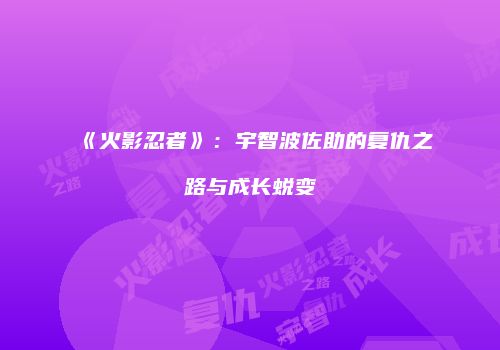 《火影忍者》：宇智波佐助的复仇之路与成长蜕变