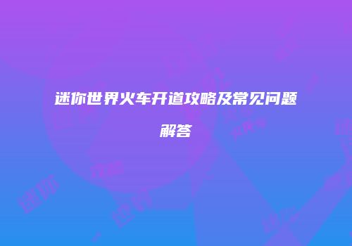 迷你世界火车开道攻略及常见问题解答