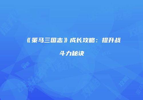 《策马三国志》成长攻略：提升战斗力秘诀