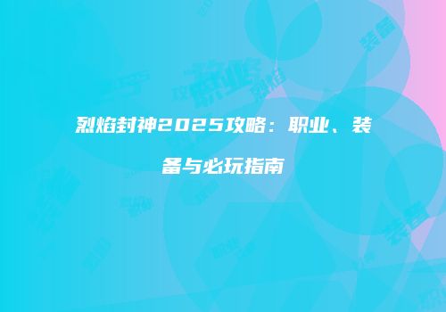 烈焰封神2025攻略：职业、装备与必玩指南